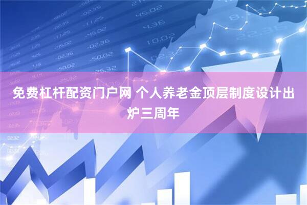 免费杠杆配资门户网 个人养老金顶层制度设计出炉三周年