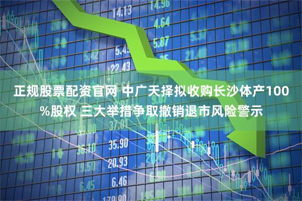 正规股票配资官网 中广天择拟收购长沙体产100%股权 三大举措争取撤销退市风险警示