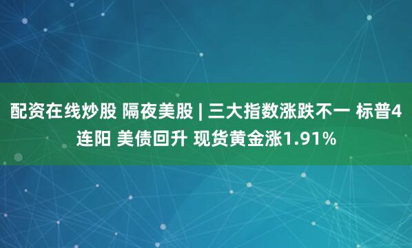 配资在线炒股 隔夜美股 | 三大指数涨跌不一 标普4连阳 美债回升 现货黄金涨1.91%