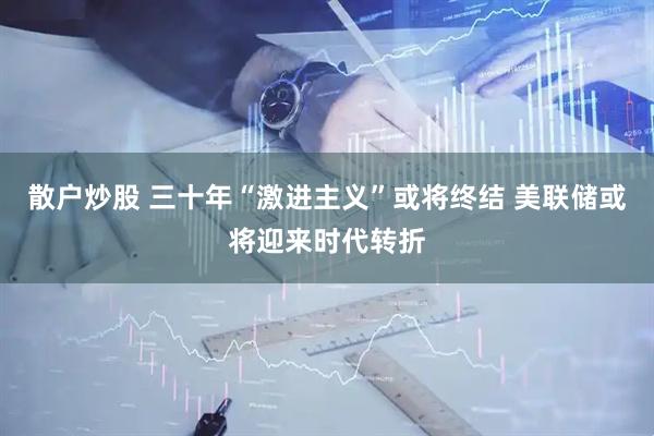 散户炒股 三十年“激进主义”或将终结 美联储或将迎来时代转折
