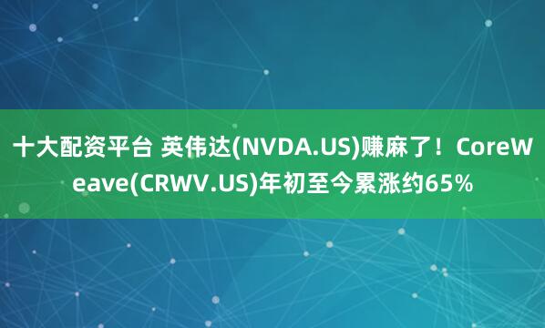 十大配资平台 英伟达(NVDA.US)赚麻了！CoreWeave(CRWV.US)年初至今累涨约65%