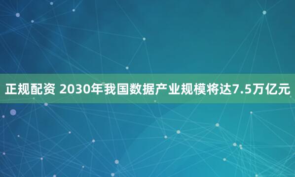 正规配资 2030年我国数据产业规模将达7.5万亿元