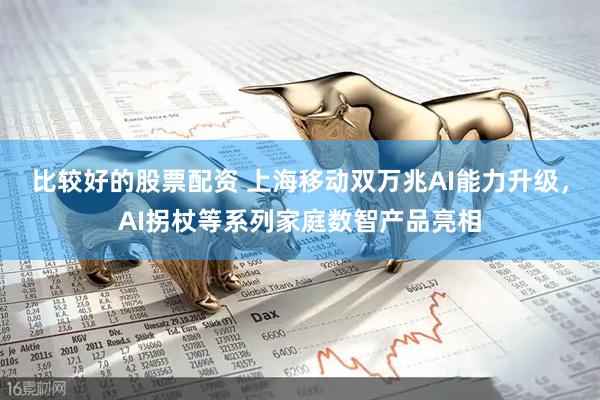 比较好的股票配资 上海移动双万兆AI能力升级，AI拐杖等系列家庭数智产品亮相