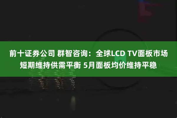 前十证券公司 群智咨询：全球LCD TV面板市场短期维持供需平衡 5月面板均价维持平稳
