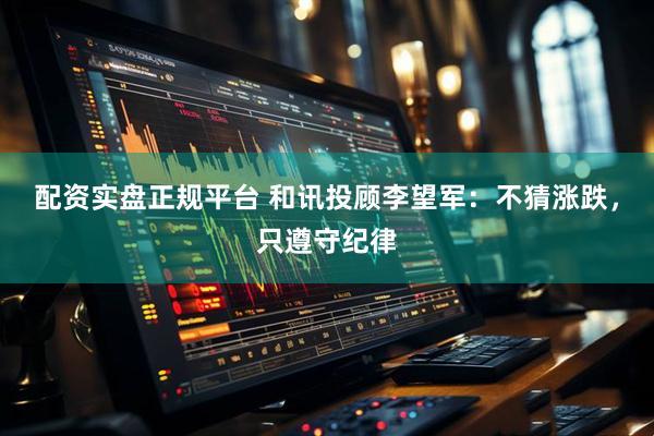 配资实盘正规平台 和讯投顾李望军：不猜涨跌，只遵守纪律