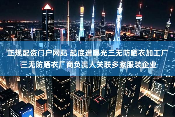 正规配资门户网站 起底遭曝光三无防晒衣加工厂 三无防晒衣厂商负责人关联多家服装企业