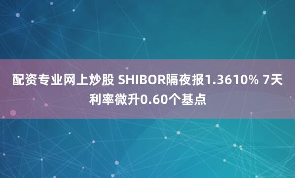 配资专业网上炒股 SHIBOR隔夜报1.3610% 7天利率微升0.60个基点