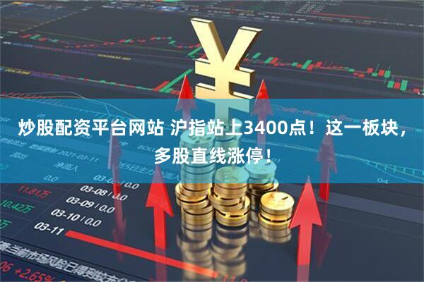 炒股配资平台网站 沪指站上3400点！这一板块，多股直线涨停！