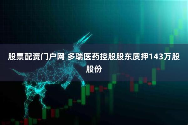 股票配资门户网 多瑞医药控股股东质押143万股股份