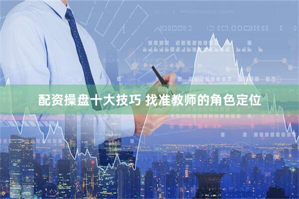 配资操盘十大技巧 找准教师的角色定位