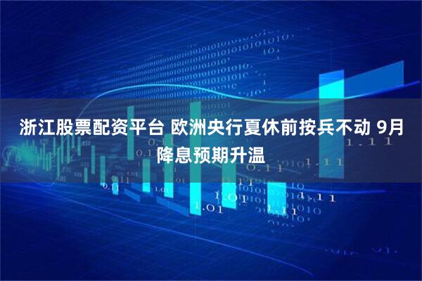 浙江股票配资平台 欧洲央行夏休前按兵不动 9月降息预期升温