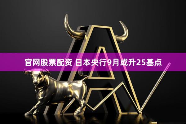 官网股票配资 日本央行9月或升25基点