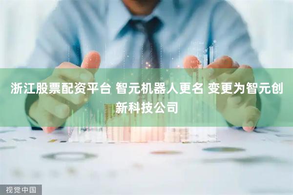 浙江股票配资平台 智元机器人更名 变更为智元创新科技公司