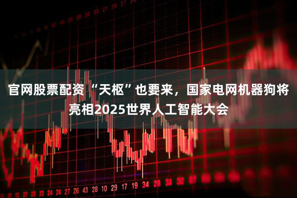 官网股票配资 “天枢”也要来，国家电网机器狗将亮相2025世界人工智能大会