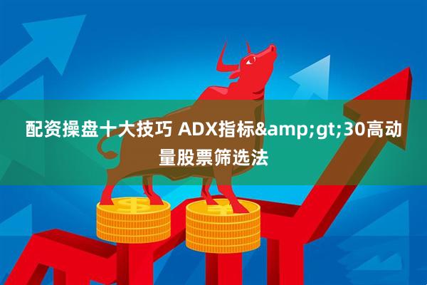 配资操盘十大技巧 ADX指标&gt;30高动量股票筛选法