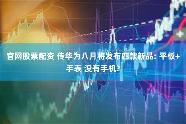 官网股票配资 传华为八月将发布四款新品: 平板+手表 没有手机?