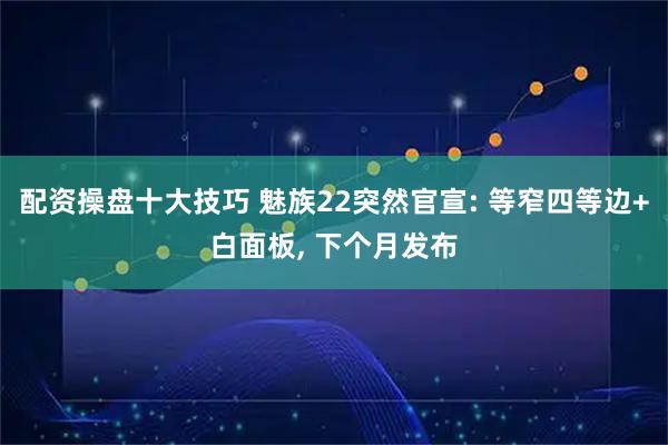 配资操盘十大技巧 魅族22突然官宣: 等窄四等边+白面板, 下个月发布