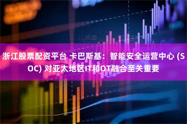 浙江股票配资平台 卡巴斯基：智能安全运营中心 (SOC) 对亚太地区IT和OT融合至关重要