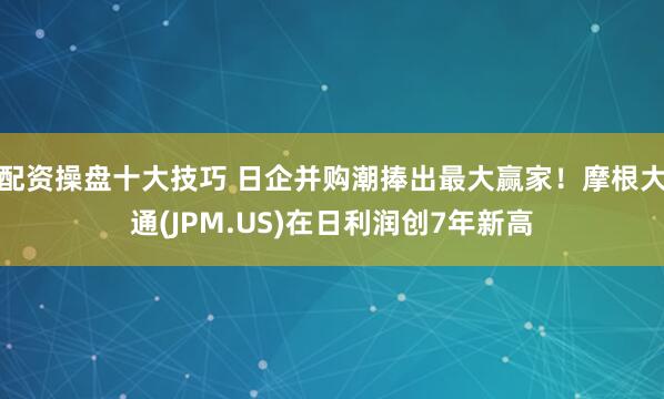 配资操盘十大技巧 日企并购潮捧出最大赢家！摩根大通(JPM.US)在日利润创7年新高
