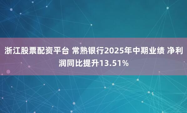 浙江股票配资平台 常熟银行2025年中期业绩 净利润同比提升13.51%