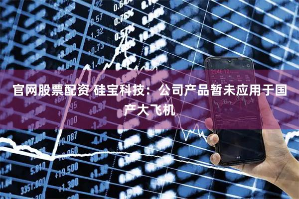 官网股票配资 硅宝科技：公司产品暂未应用于国产大飞机