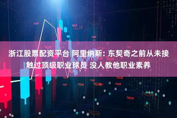 浙江股票配资平台 阿里纳斯: 东契奇之前从未接触过顶级职业球员 没人教他职业素养
