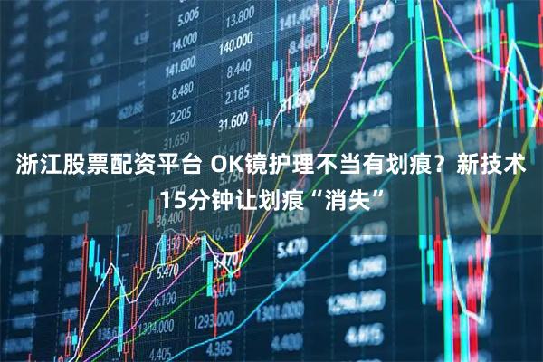 浙江股票配资平台 OK镜护理不当有划痕？新技术15分钟让划痕“消失”