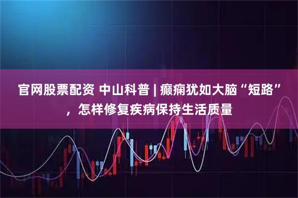官网股票配资 中山科普 | 癫痫犹如大脑“短路”，怎样修复疾病保持生活质量