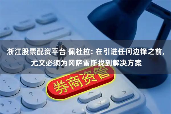 浙江股票配资平台 佩杜拉: 在引进任何边锋之前, 尤文必须为冈萨雷斯找到解决方案