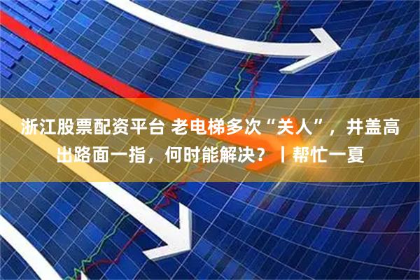 浙江股票配资平台 老电梯多次“关人”，井盖高出路面一指，何时能解决？丨帮忙一夏
