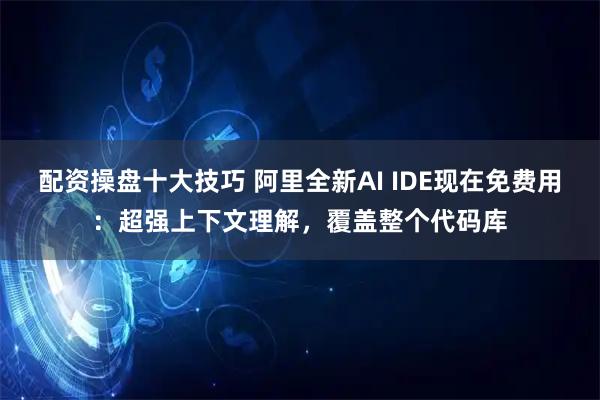 配资操盘十大技巧 阿里全新AI IDE现在免费用：超强上下文理解，覆盖整个代码库
