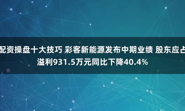 配资操盘十大技巧 彩客新能源发布中期业绩 股东应占溢利931.5万元同比下降40.4%