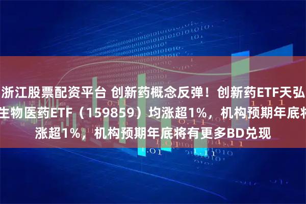 浙江股票配资平台 创新药概念反弹!创新药ETF天弘(517380)、生物医药ETF(159859)均涨超1%,机构预期年底将有更多BD兑现