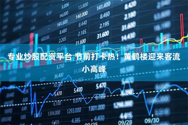 专业炒股配资平台 节前打卡热！黄鹤楼迎来客流小高峰